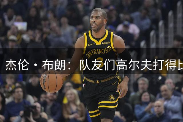 杰伦·布朗：队友们高尔夫打得比我好&我很不是滋味 我得默默提升